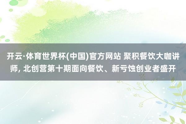 开云·体育世界杯(中国)官方网站 聚积餐饮大咖讲师, 北创营第十期面向餐饮、新亏蚀创业者盛开
