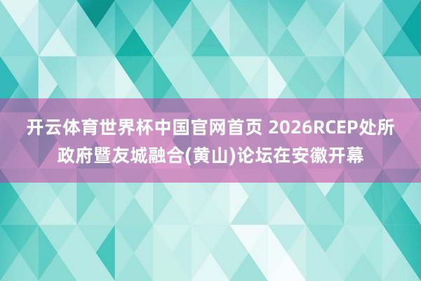 开云体育世界杯中国官网首页 2026RCEP处所政府暨友城融合(黄山)论坛在安徽开幕
