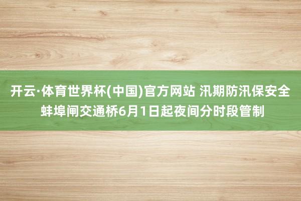 开云·体育世界杯(中国)官方网站 汛期防汛保安全 蚌埠闸交通桥6月1日起夜间分时段管制