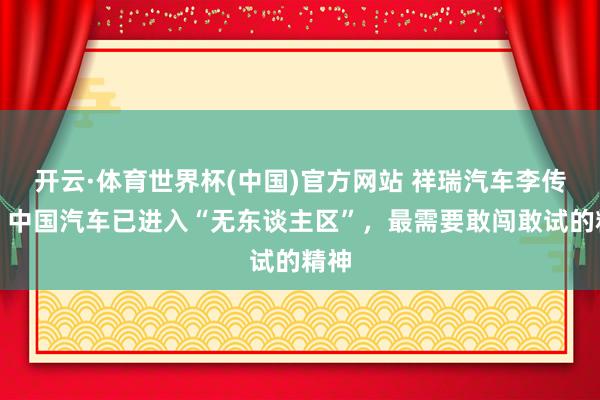 开云·体育世界杯(中国)官方网站 祥瑞汽车李传海:中国汽车已进入“无东谈主区”,最需要敢闯敢试的精神