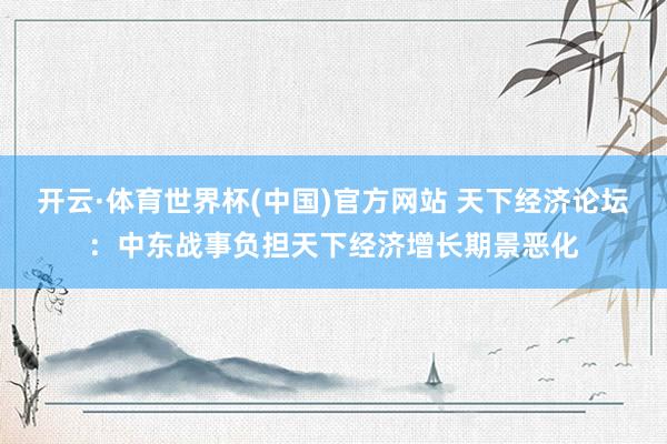 开云·体育世界杯(中国)官方网站 天下经济论坛:中东战事负担天下经济增长期景恶化