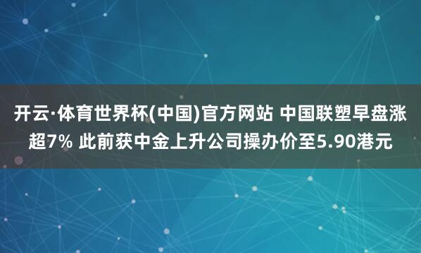 开云·体育世界杯(中国)官方网站 中国联塑早盘涨超7% 此前获中金上升公司操办价至5.90港元