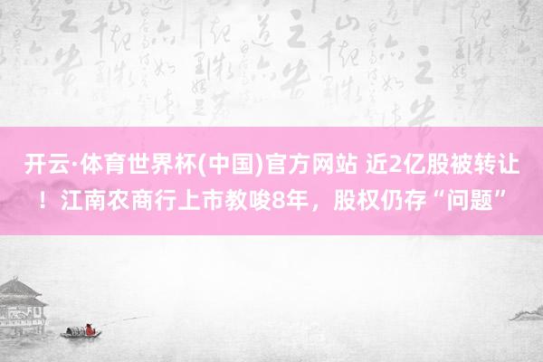 开云·体育世界杯(中国)官方网站 近2亿股被转让!江南农商行上市教唆8年,股权仍存“问题”