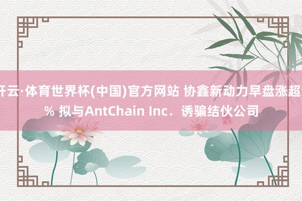 开云·体育世界杯(中国)官方网站 协鑫新动力早盘涨超9% 拟与AntChain Inc.诱骗结伙公司