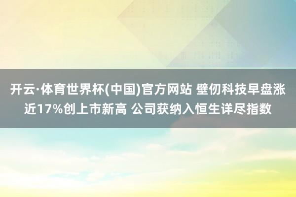开云·体育世界杯(中国)官方网站 壁仞科技早盘涨近17%创上市新高 公司获纳入恒生详尽指数