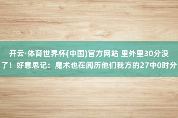 开云·体育世界杯(中国)官方网站 里外里30分没了！好意思记：魔术也在阅历他们我方的27中0时分