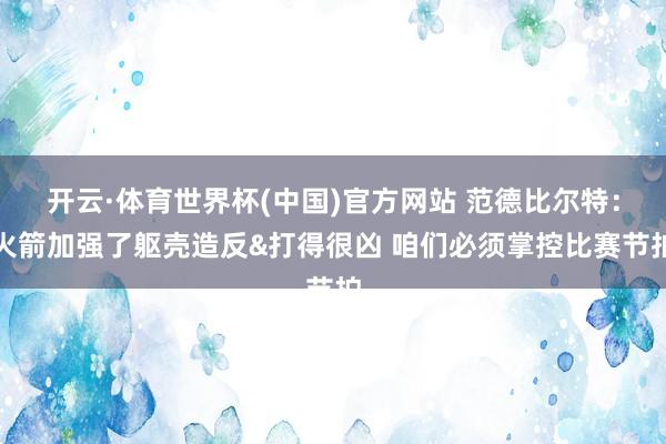 开云·体育世界杯(中国)官方网站 范德比尔特：火箭加强了躯壳造反&打得很凶 咱们必须掌控比赛节拍