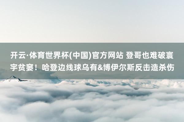 开云·体育世界杯(中国)官方网站 登哥也难破寰宇贫窭！哈登边线球乌有&博伊尔斯反击造杀伤