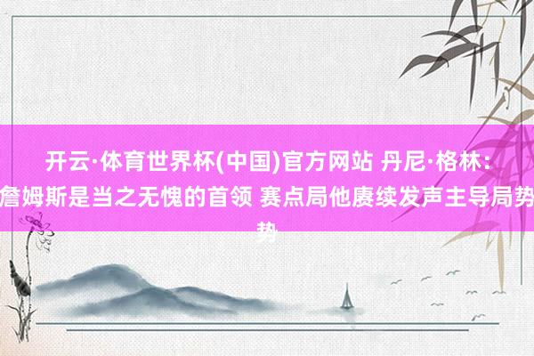 开云·体育世界杯(中国)官方网站 丹尼·格林：詹姆斯是当之无愧的首领 赛点局他赓续发声主导局势