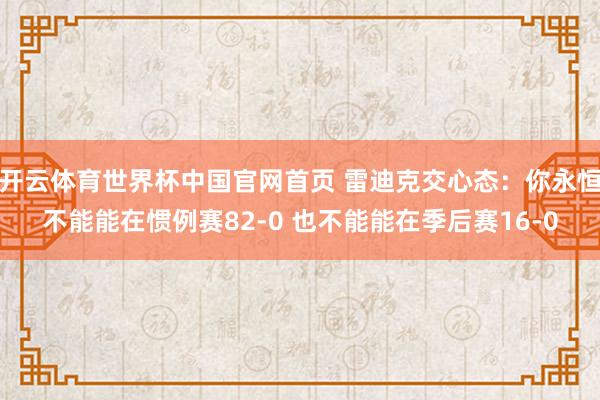 开云体育世界杯中国官网首页 雷迪克交心态:你永恒不能能在惯例赛82-0 也不能能在季后赛16-0
