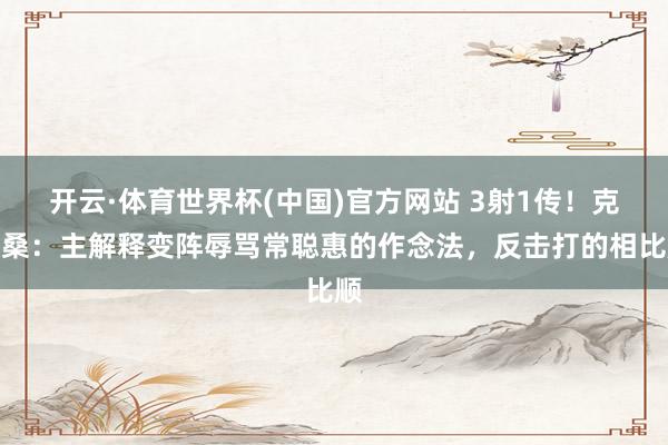 开云·体育世界杯(中国)官方网站 3射1传！克雷桑：主解释变阵辱骂常聪惠的作念法，反击打的相比顺