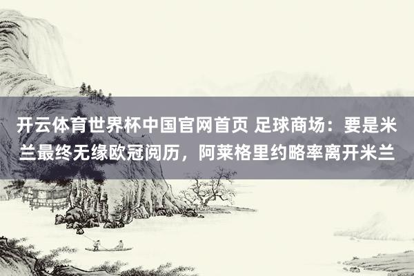 开云体育世界杯中国官网首页 足球商场:要是米兰最终无缘欧冠阅历,阿莱格里约略率离开米兰