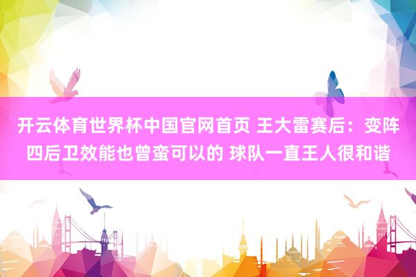 开云体育世界杯中国官网首页 王大雷赛后:变阵四后卫效能也曾蛮可以的 球队一直王人很和谐