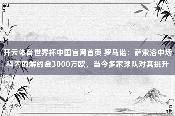 开云体育世界杯中国官网首页 罗马诺：萨索洛中场科内的解约金3000万欧，当今多家球队对其挑升