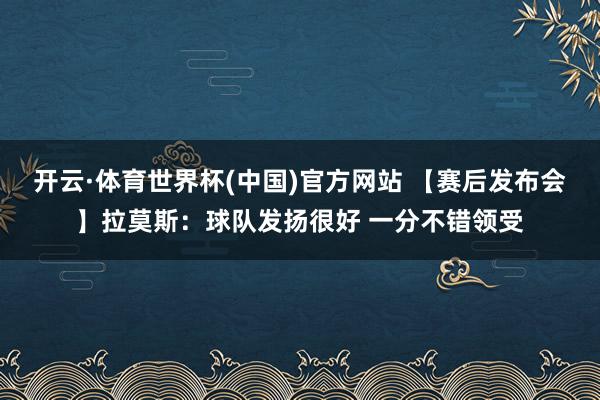 开云·体育世界杯(中国)官方网站 【赛后发布会】拉莫斯:球队发扬很好 一分不错领受