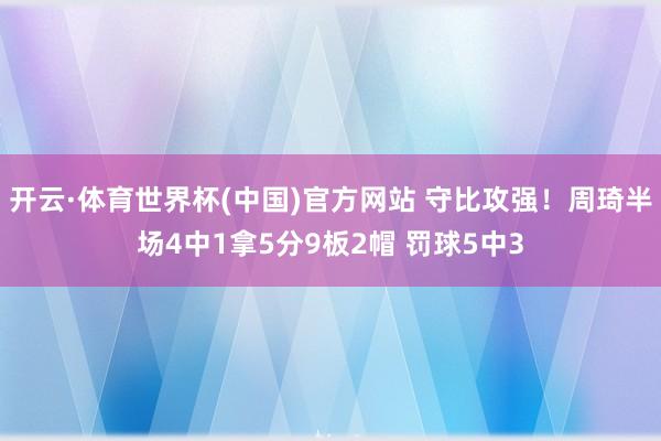 开云·体育世界杯(中国)官方网站 守比攻强！周琦半场4中1拿5分9板2帽 罚球5中3