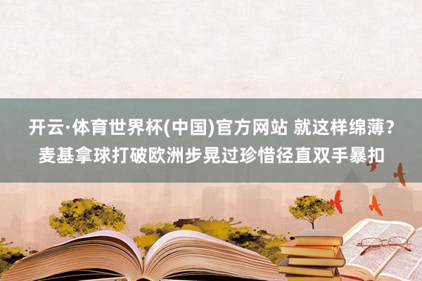开云·体育世界杯(中国)官方网站 就这样绵薄？麦基拿球打破欧洲步晃过珍惜径直双手暴扣
