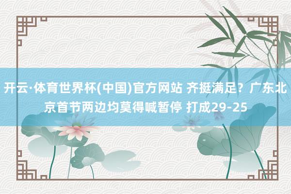 开云·体育世界杯(中国)官方网站 齐挺满足？广东北京首节两边均莫得喊暂停 打成29-25