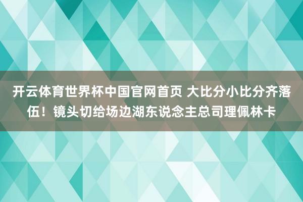 开云体育世界杯中国官网首页 大比分小比分齐落伍！镜头切给场边湖东说念主总司理佩林卡