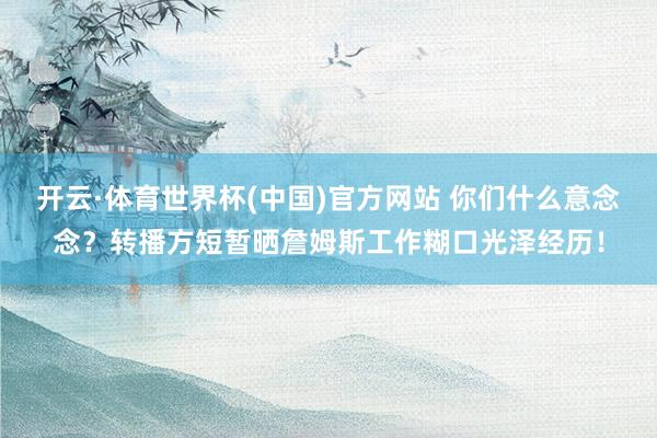 开云·体育世界杯(中国)官方网站 你们什么意念念？转播方短暂晒詹姆斯工作糊口光泽经历！