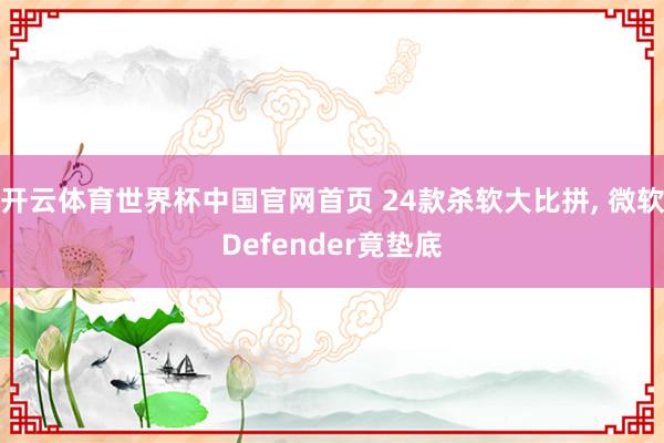 开云体育世界杯中国官网首页 24款杀软大比拼， 微软Defender竟垫底