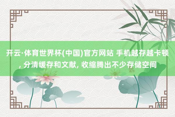 开云·体育世界杯(中国)官方网站 手机越存越卡顿， 分清缓存和文献， 收缩腾出不少存储空间