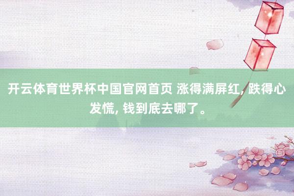 开云体育世界杯中国官网首页 涨得满屏红, 跌得心发慌, 钱到底去哪了。