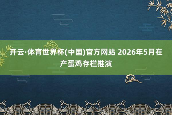 开云·体育世界杯(中国)官方网站 2026年5月在产蛋鸡存栏推演