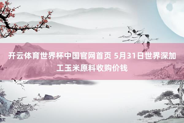 开云体育世界杯中国官网首页 5月31日世界深加工玉米原料收购价钱