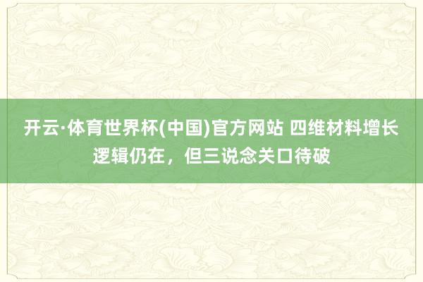 开云·体育世界杯(中国)官方网站 四维材料增长逻辑仍在，但三说念关口待破