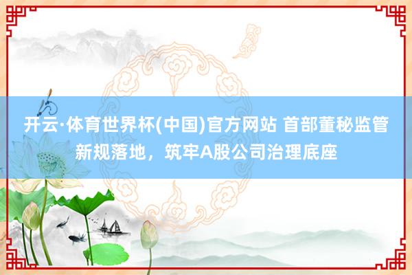 开云·体育世界杯(中国)官方网站 首部董秘监管新规落地,筑牢A股公司治理底座