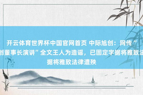 开云体育世界杯中国官网首页 中际旭创：网传“中际旭创董事长演讲”全文王人为造谣，已固定字据将雅致法律遭殃