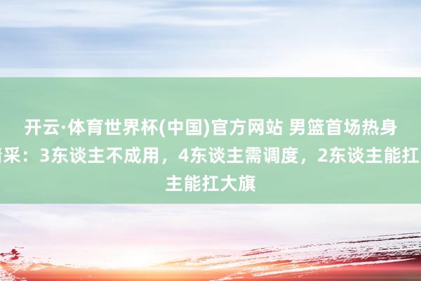 开云·体育世界杯(中国)官方网站 男篮首场热身赛精采：3东谈主不成用，4东谈主需调度，2东谈主能扛大旗
