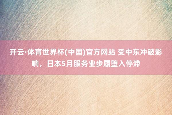 开云·体育世界杯(中国)官方网站 受中东冲破影响,日本5月服务业步履堕入停滞