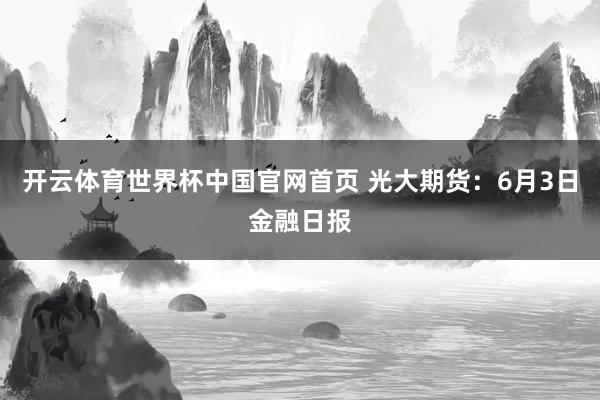 开云体育世界杯中国官网首页 光大期货：6月3日金融日报