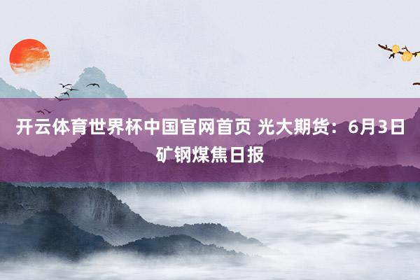 开云体育世界杯中国官网首页 光大期货：6月3日矿钢煤焦日报
