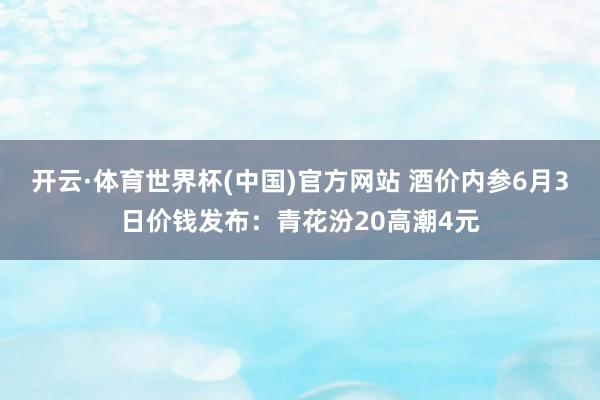 开云·体育世界杯(中国)官方网站 酒价内参6月3日价钱发布：青花汾20高潮4元