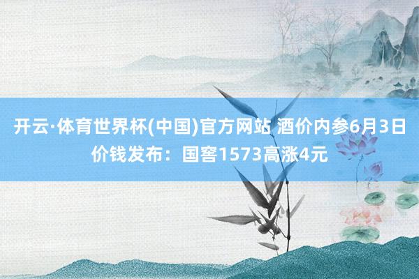 开云·体育世界杯(中国)官方网站 酒价内参6月3日价钱发布:国窖1573高涨4元