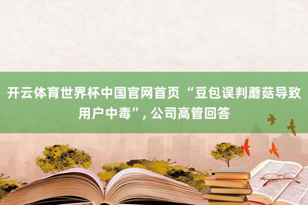 开云体育世界杯中国官网首页 “豆包误判蘑菇导致用户中毒”， 公司高管回答