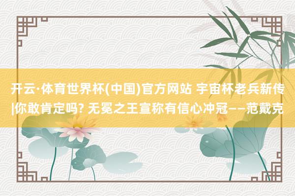 开云·体育世界杯(中国)官方网站 宇宙杯老兵新传|你敢肯定吗? 无冕之王宣称有信心冲冠——范戴克