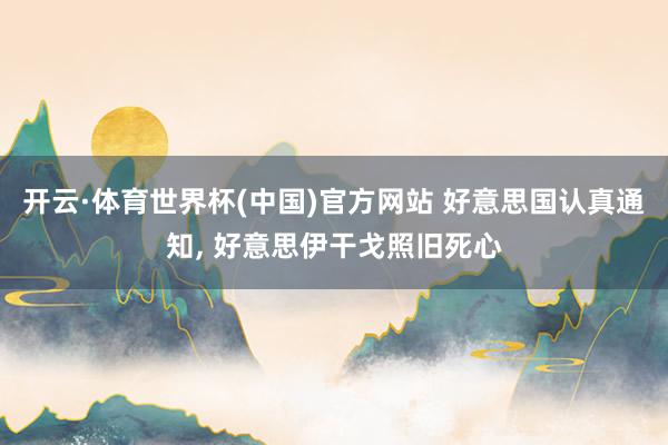 开云·体育世界杯(中国)官方网站 好意思国认真通知, 好意思伊干戈照旧死心