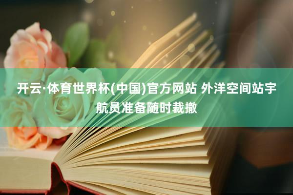 开云·体育世界杯(中国)官方网站 外洋空间站宇航员准备随时裁撤