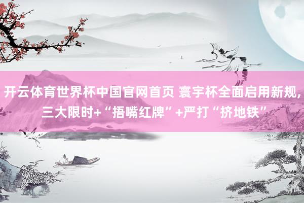 开云体育世界杯中国官网首页 寰宇杯全面启用新规, 三大限时+“捂嘴红牌”+严打“挤地铁”