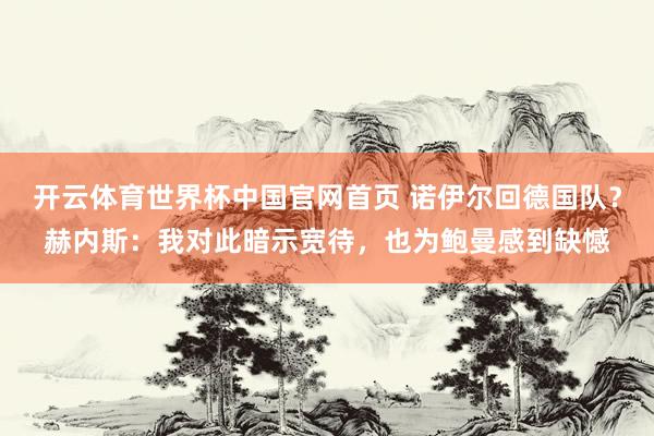 开云体育世界杯中国官网首页 诺伊尔回德国队？赫内斯：我对此暗示宽待，也为鲍曼感到缺憾