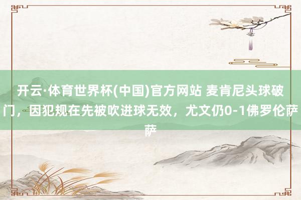 开云·体育世界杯(中国)官方网站 麦肯尼头球破门，因犯规在先被吹进球无效，尤文仍0-1佛罗伦萨