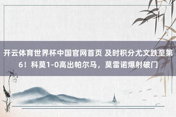 开云体育世界杯中国官网首页 及时积分尤文跌至第6！科莫1-0高出帕尔马，莫雷诺爆射破门