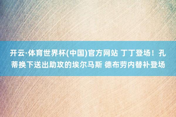 开云·体育世界杯(中国)官方网站 丁丁登场！孔蒂换下送出助攻的埃尔马斯 德布劳内替补登场