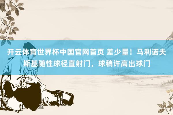 开云体育世界杯中国官网首页 差少量！马利诺夫斯基随性球径直射门，球稍许高出球门