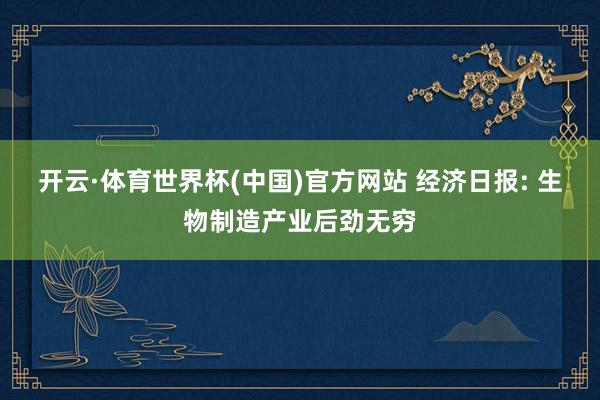 开云·体育世界杯(中国)官方网站 经济日报: 生物制造产业后劲无穷
