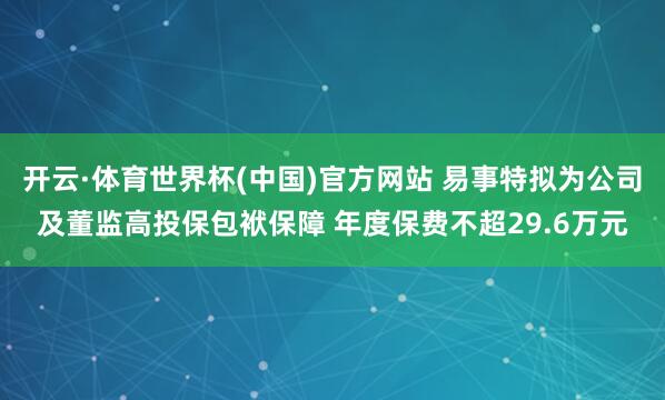开云·体育世界杯(中国)官方网站 易事特拟为公司及董监高投保包袱保障 年度保费不超29.6万元